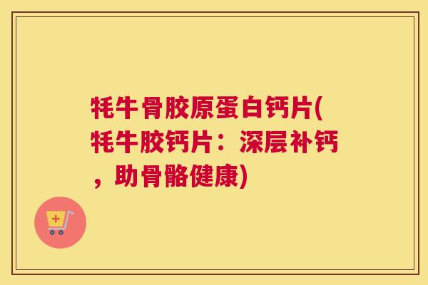 牦牛骨胶原蛋白钙片(牦牛胶钙片：深层补钙，助骨骼健康)