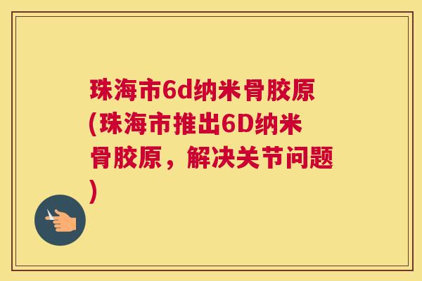 珠海市6d纳米骨胶原(珠海市推出6D纳米骨胶原，解决关节问题)