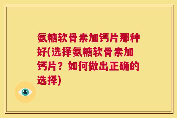 氨糖软骨素加钙片那种好(选择氨糖软骨素加钙片？如何做出正确的选择)
