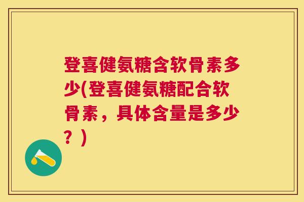 登喜健氨糖含软骨素多少(登喜健氨糖配合软骨素，具体含量是多少？)