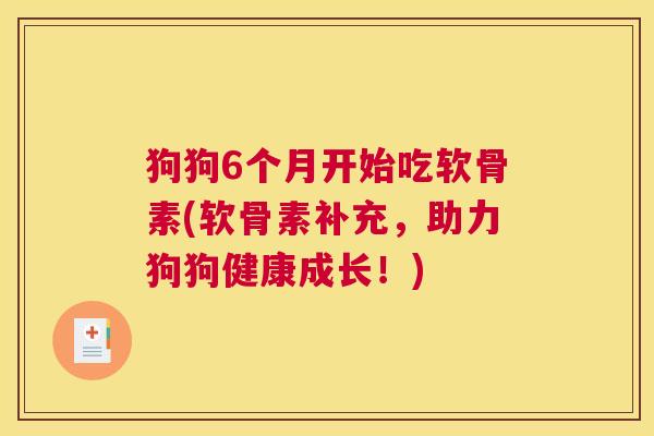 狗狗6个月开始吃软骨素(软骨素补充，助力狗狗健康成长！)