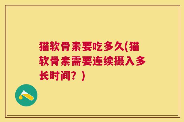 猫软骨素要吃多久(猫软骨素需要连续摄入多长时间？)