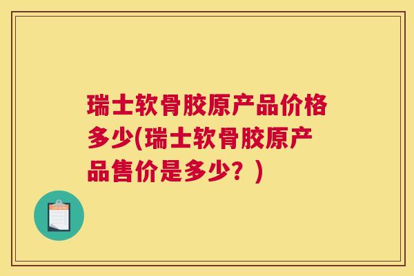 瑞士软骨胶原产品价格多少(瑞士软骨胶原产品售价是多少？)