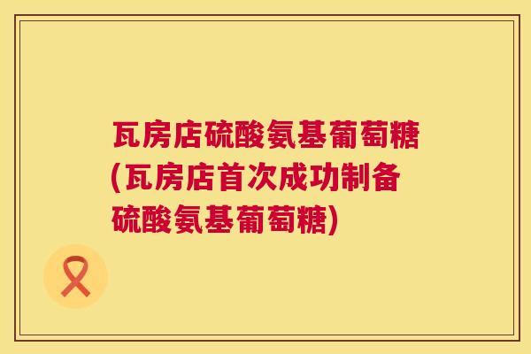 瓦房店硫酸氨基葡萄糖(瓦房店首次成功制备硫酸氨基葡萄糖)