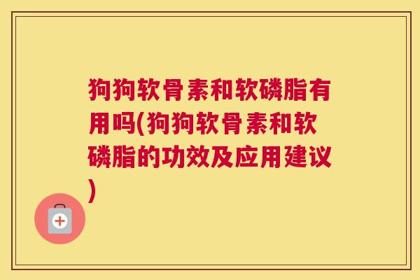 狗狗软骨素和软磷脂有用吗(狗狗软骨素和软磷脂的功效及应用建议)