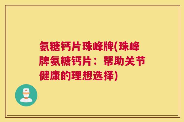 氨糖钙片珠峰牌(珠峰牌氨糖钙片：帮助关节健康的理想选择)