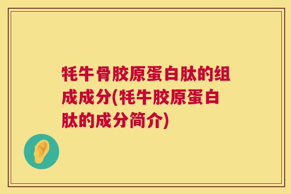 牦牛骨胶原蛋白肽的组成成分(牦牛胶原蛋白肽的成分简介)