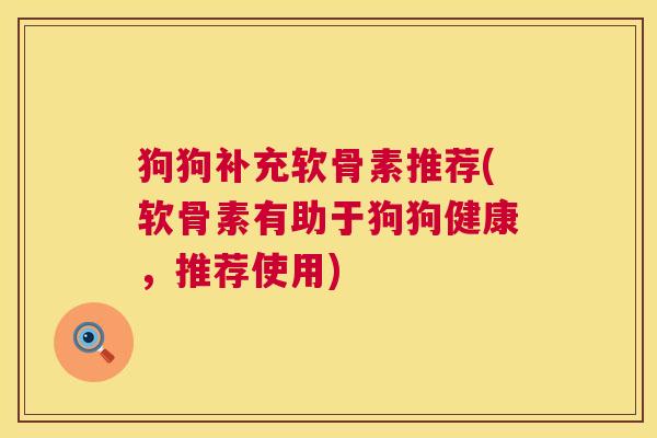 狗狗补充软骨素推荐(软骨素有助于狗狗健康，推荐使用)