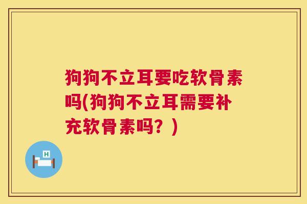 狗狗不立耳要吃软骨素吗(狗狗不立耳需要补充软骨素吗?) 狗狗不立耳要吃软骨素吗(狗狗不立耳需要补充软骨素吗?)