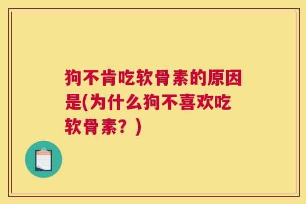 狗不肯吃软骨素的原因是(为什么狗不喜欢吃软骨素？)