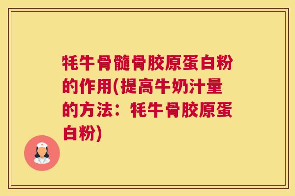牦牛骨髓骨胶原蛋白粉的作用(提高牛奶汁量的方法：牦牛骨胶原蛋白粉)