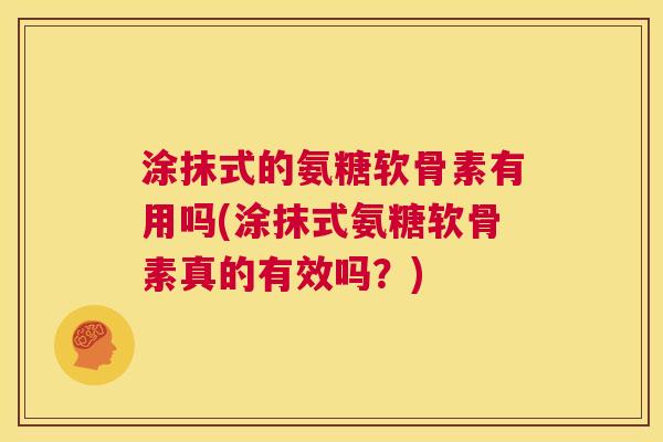 涂抹式的氨糖软骨素有用吗(涂抹式氨糖软骨素真的有效吗？)