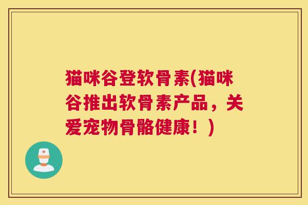猫咪谷登软骨素(猫咪谷推出软骨素产品，关爱宠物骨骼健康！)