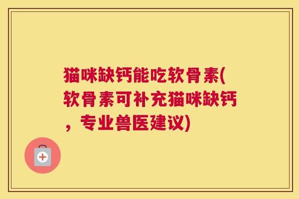 猫咪缺钙能吃软骨素(软骨素可补充猫咪缺钙，专业兽医建议)