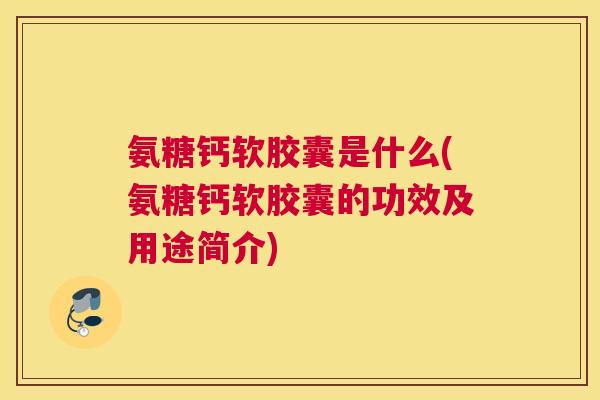氨糖钙软胶囊是什么(氨糖钙软胶囊的功效及用途简介)
