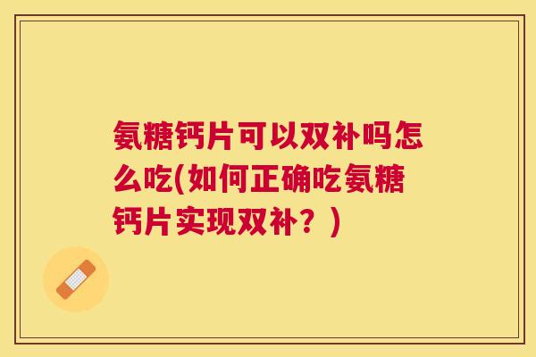 氨糖钙片可以双补吗怎么吃(如何正确吃氨糖钙片实现双补？)