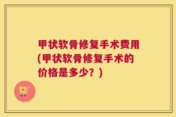 甲状软骨修复手术费用(甲状软骨修复手术的价格是多少？)