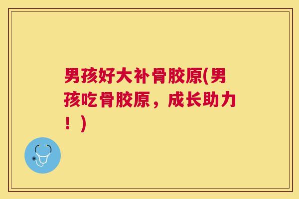 男孩好大补骨胶原(男孩吃骨胶原，成长助力！)