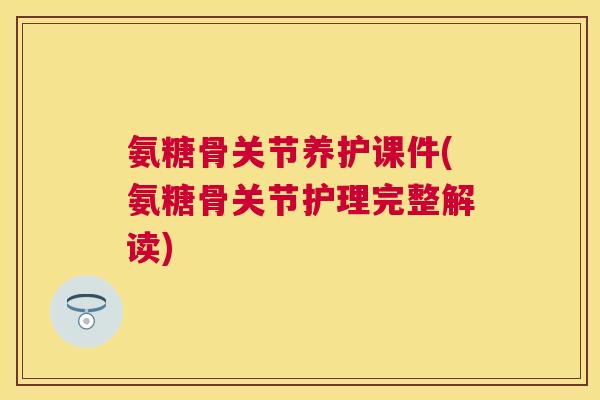 氨糖骨关节养护课件(氨糖骨关节护理完整解读)