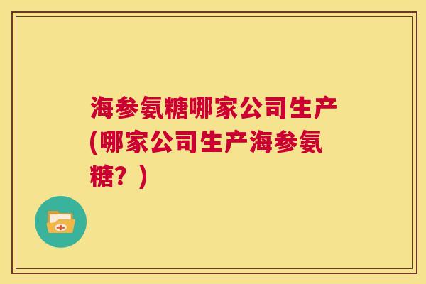 海参氨糖哪家公司生产(哪家公司生产海参氨糖？)
