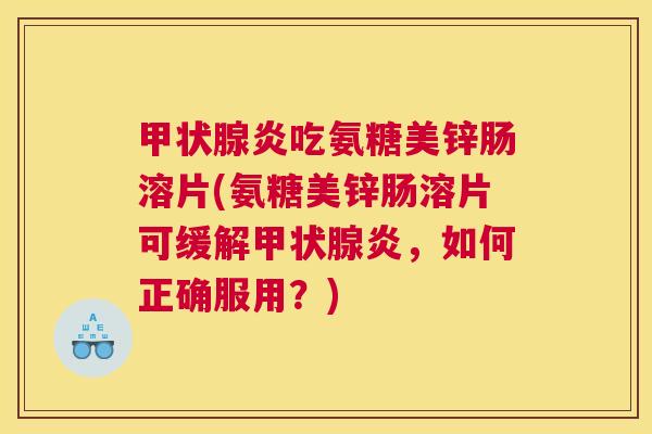 甲状腺炎吃氨糖美锌肠溶片(氨糖美锌肠溶片可缓解甲状腺炎，如何正确服用？)