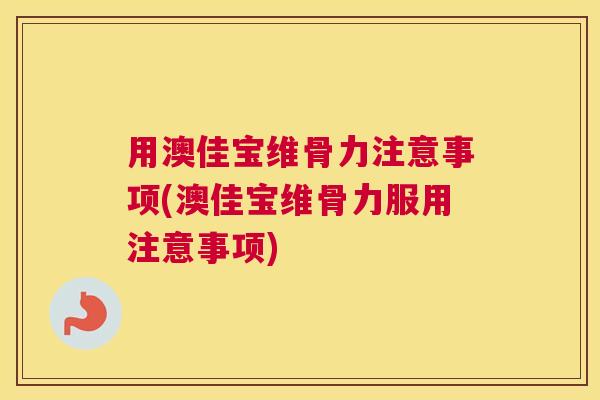 用澳佳宝维骨力注意事项(澳佳宝维骨力服用注意事项)