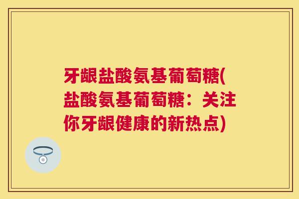 牙龈盐酸氨基葡萄糖(盐酸氨基葡萄糖：关注你牙龈健康的新热点)
