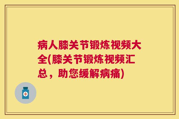 病人膝关节锻炼视频大全(膝关节锻炼视频汇总，助您缓解病痛)