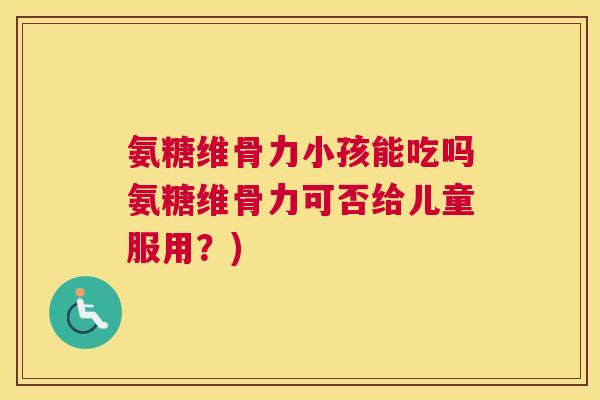 氨糖维骨力小孩能吃吗氨糖维骨力可否给儿童服用？)