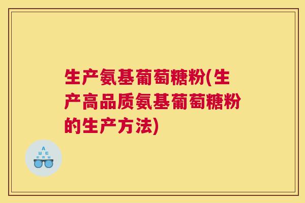 生产氨基葡萄糖粉(生产高品质氨基葡萄糖粉的生产方法)