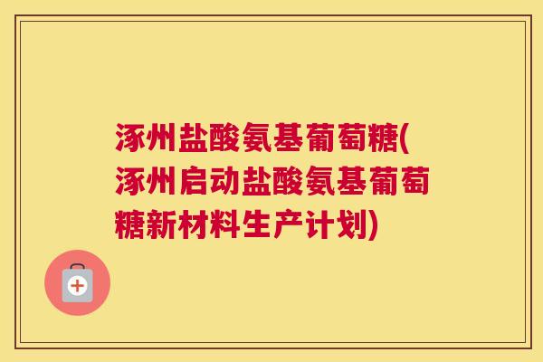涿州盐酸氨基葡萄糖(涿州启动盐酸氨基葡萄糖新材料生产计划) 涿州盐酸氨基葡萄糖(涿州启动盐酸氨基葡萄糖新材料生产计划)