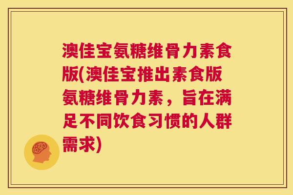 澳佳宝氨糖维骨力素食版(澳佳宝推出素食版氨糖维骨力素，旨在满足不同饮食习惯的人群需求)