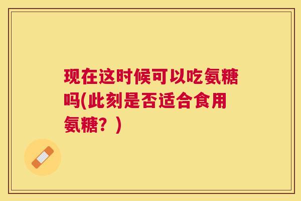 现在这时候可以吃氨糖吗(此刻是否适合食用氨糖？)