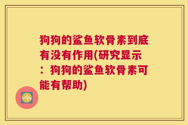 狗狗的鲨鱼软骨素到底有没有作用(研究显示：狗狗的鲨鱼软骨素可能有帮助)