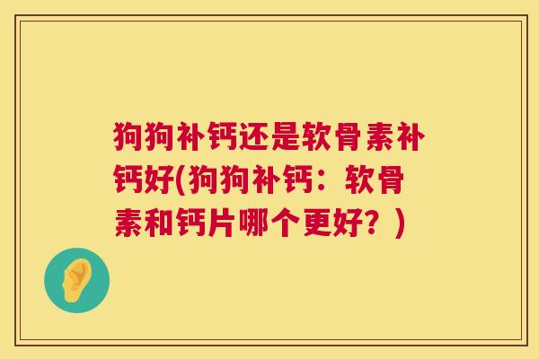 狗狗补钙还是软骨素补钙好(狗狗补钙：软骨素和钙片哪个更好？)