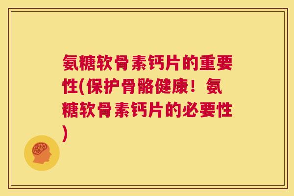 氨糖软骨素钙片的重要性(保护骨骼健康!氨糖软骨素钙片的必要性) 氨糖软骨素钙片的重要性(保护骨骼健康!氨糖软骨素钙片的必要性)