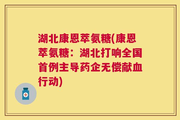 湖北康恩萃氨糖(康恩萃氨糖：湖北打响全国首例主导药企无偿献血行动)