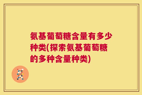 氨基葡萄糖含量有多少种类(探索氨基葡萄糖的多种含量种类)