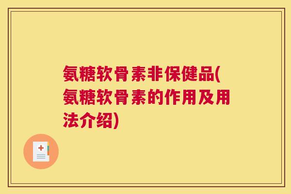 氨糖软骨素非保健品(氨糖软骨素的作用及用法介绍)