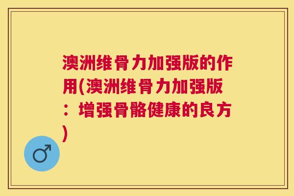 澳洲维骨力加强版的作用(澳洲维骨力加强版:增强骨骼健康的良方) 澳洲维骨力加强版的作用(澳洲维骨力加强版:增强骨骼健康的良方)