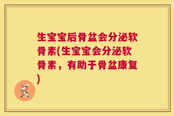 生宝宝后骨盆会分泌软骨素(生宝宝会分泌软骨素，有助于骨盆康复)
