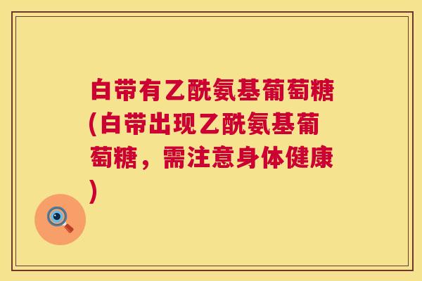 白带有乙酰氨基葡萄糖(白带出现乙酰氨基葡萄糖，需注意身体健康)