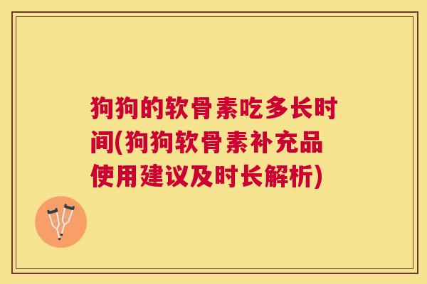 狗狗的软骨素吃多长时间(狗狗软骨素补充品使用建议及时长解析)