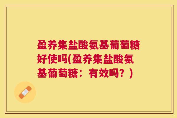 盈养集盐酸氨基葡萄糖好使吗(盈养集盐酸氨基葡萄糖:有效吗?) 盈养集盐酸氨基葡萄糖好使吗(盈养集盐酸氨基葡萄糖:有效吗?)