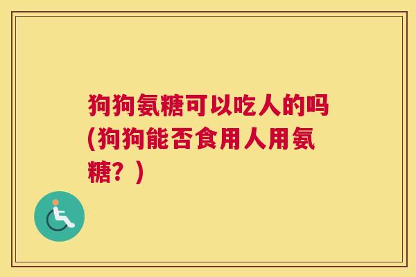 狗狗氨糖可以吃人的吗(狗狗能否食用人用氨糖？)