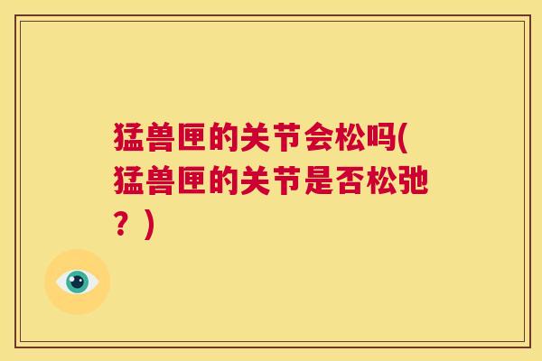 猛兽匣的关节会松吗(猛兽匣的关节是否松弛？)