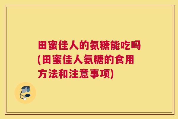 田蜜佳人的氨糖能吃吗(田蜜佳人氨糖的食用方法和注意事项)