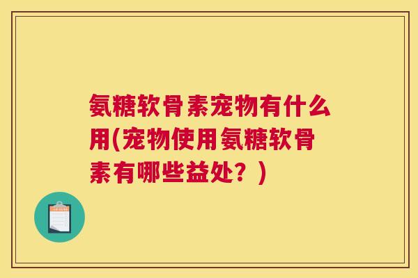 氨糖软骨素宠物有什么用(宠物使用氨糖软骨素有哪些益处？)