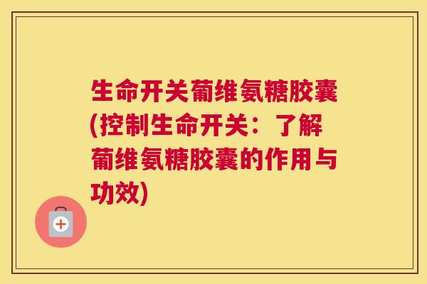 生命开关葡维氨糖胶囊(控制生命开关:了解葡维氨糖胶囊的作用与功效) 生命开关葡维氨糖胶囊(控制生命开关:了解葡维氨糖胶囊的作用与功效)