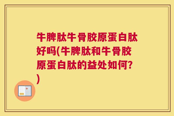 牛脾肽牛骨胶原蛋白肽好吗(牛脾肽和牛骨胶原蛋白肽的益处如何？)
